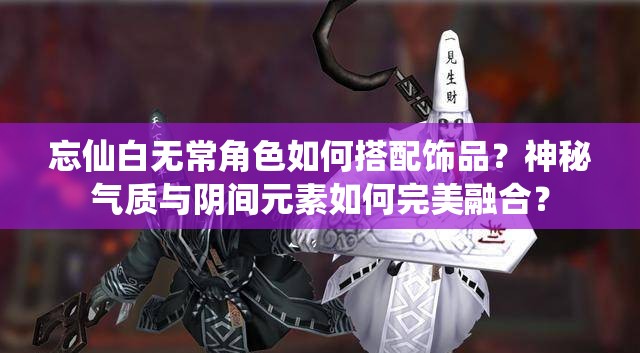 忘仙白无常角色如何搭配饰品？神秘气质与阴间元素如何完美融合？