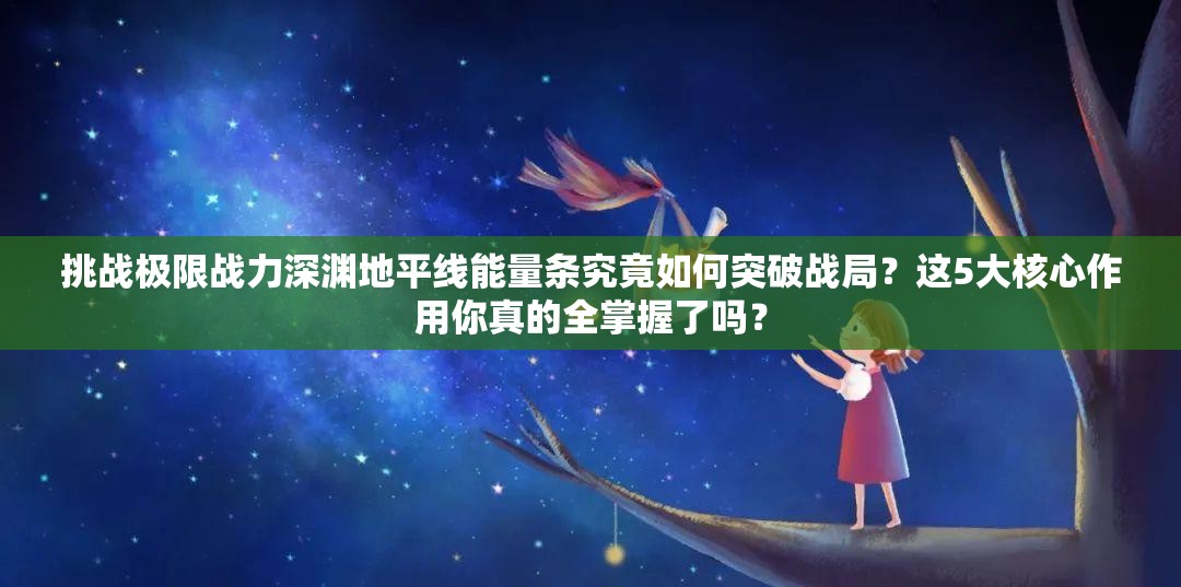 挑战极限战力深渊地平线能量条究竟如何突破战局？这5大核心作用你真的全掌握了吗？