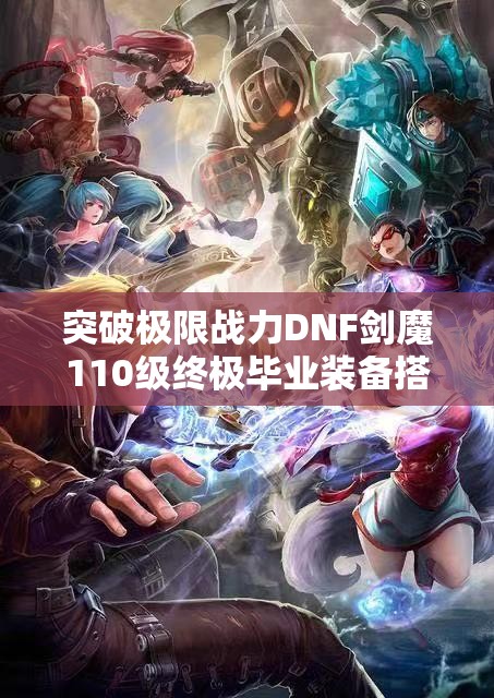 突破极限战力DNF剑魔110级终极毕业装备搭配全解析，挑战阿拉德大陆最强输出天花板