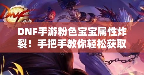 DNF手游粉色宝宝属性炸裂！手把手教你轻松获取终极辅助伙伴