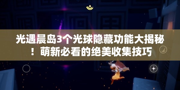 光遇晨岛3个光球隐藏功能大揭秘！萌新必看的绝美收集技巧