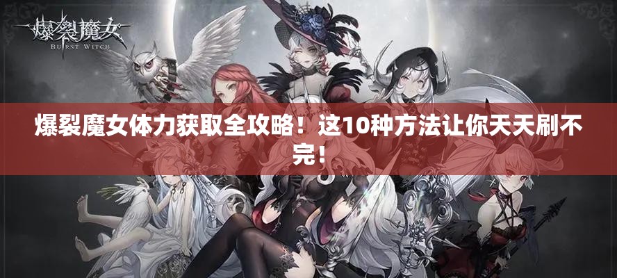 爆裂魔女体力获取全攻略！这10种方法让你天天刷不完！