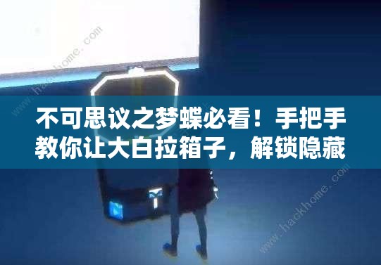 不可思议之梦蝶必看！手把手教你让大白拉箱子，解锁隐藏剧情秘笈