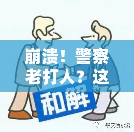 崩溃！警察老打人？这份攻略让你轻松避开暴力流血事件