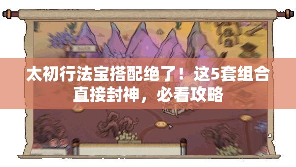 太初行法宝搭配绝了！这5套组合直接封神，必看攻略
