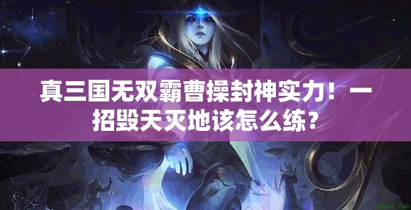 真三国无双霸曹操封神实力！一招毁天灭地该怎么练？