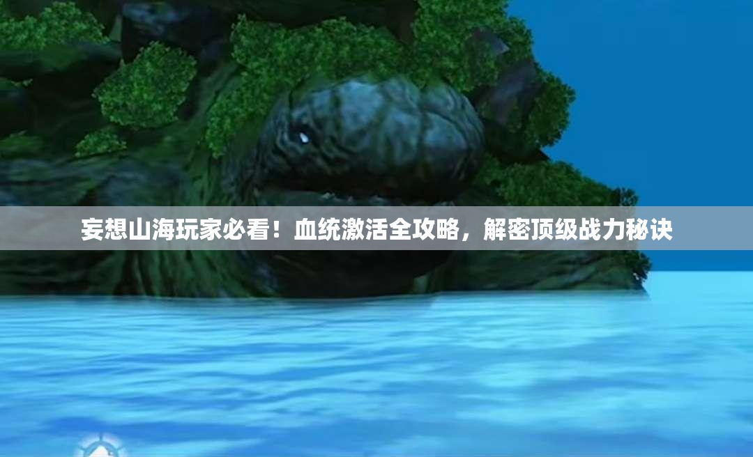 妄想山海玩家必看！血统激活全攻略，解密顶级战力秘诀