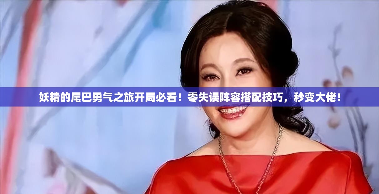 妖精的尾巴勇气之旅开局必看！零失误阵容搭配技巧，秒变大佬！